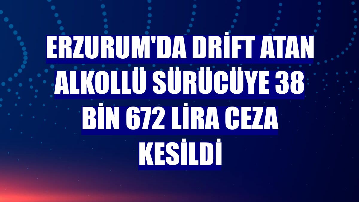 Erzurum'da drift atan alkollü sürücüye 38 bin 672 lira ceza kesildi
