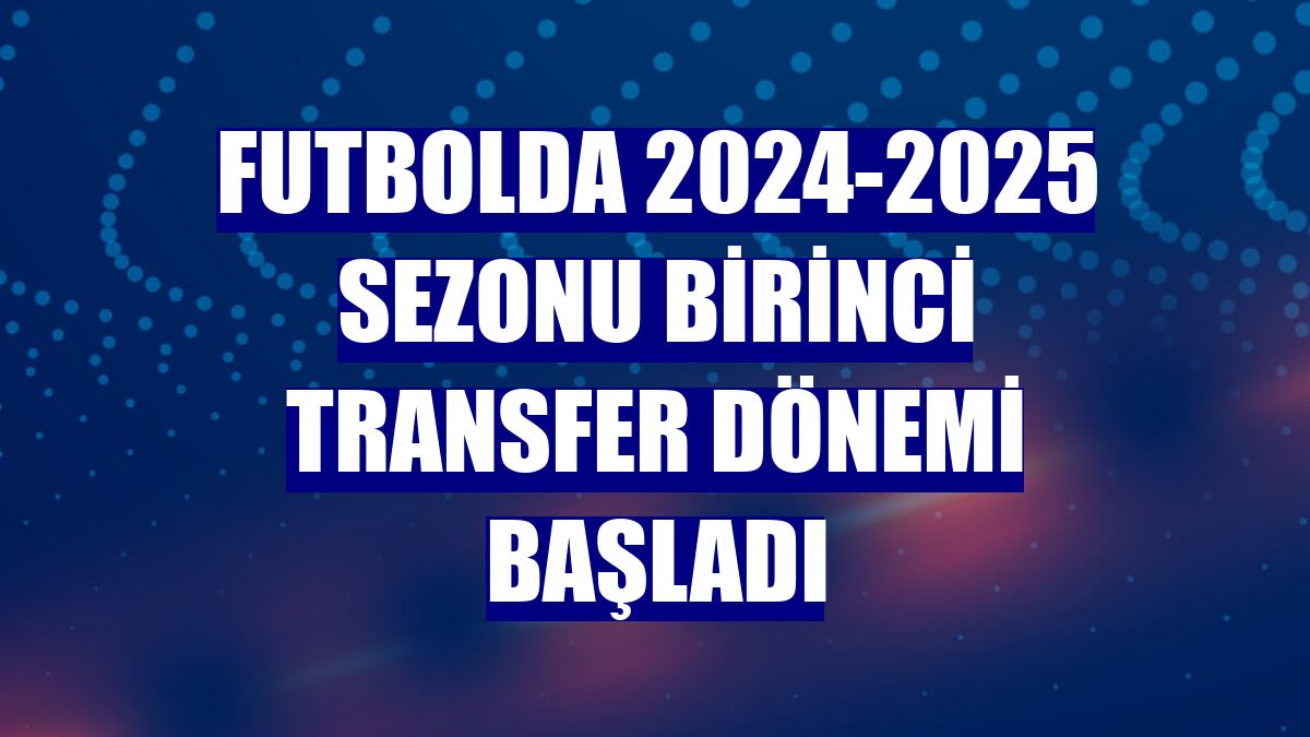 Futbolda 2024-2025 sezonu birinci transfer dönemi başladı
