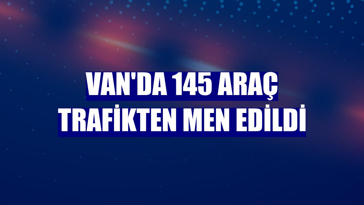 Van'da 145 araç trafikten men edildi
