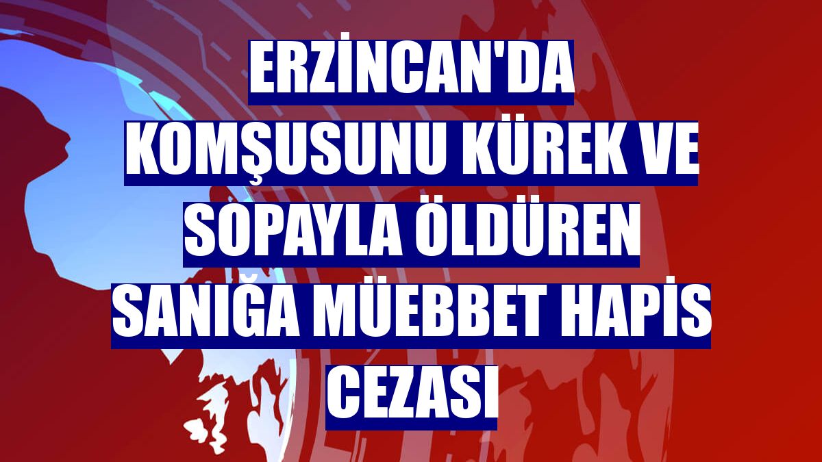 Erzincan'da komşusunu kürek ve sopayla öldüren sanığa müebbet hapis cezası