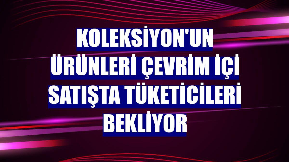 Koleksiyon'un ürünleri çevrim içi satışta tüketicileri bekliyor