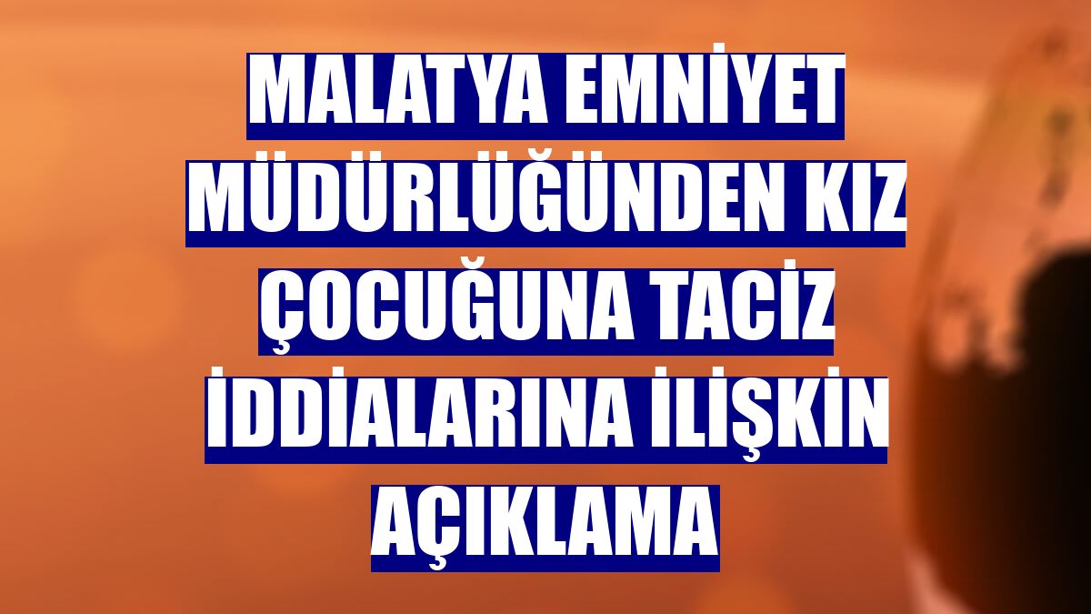 Malatya Emniyet Müdürlüğünden kız çocuğuna taciz iddialarına ilişkin açıklama