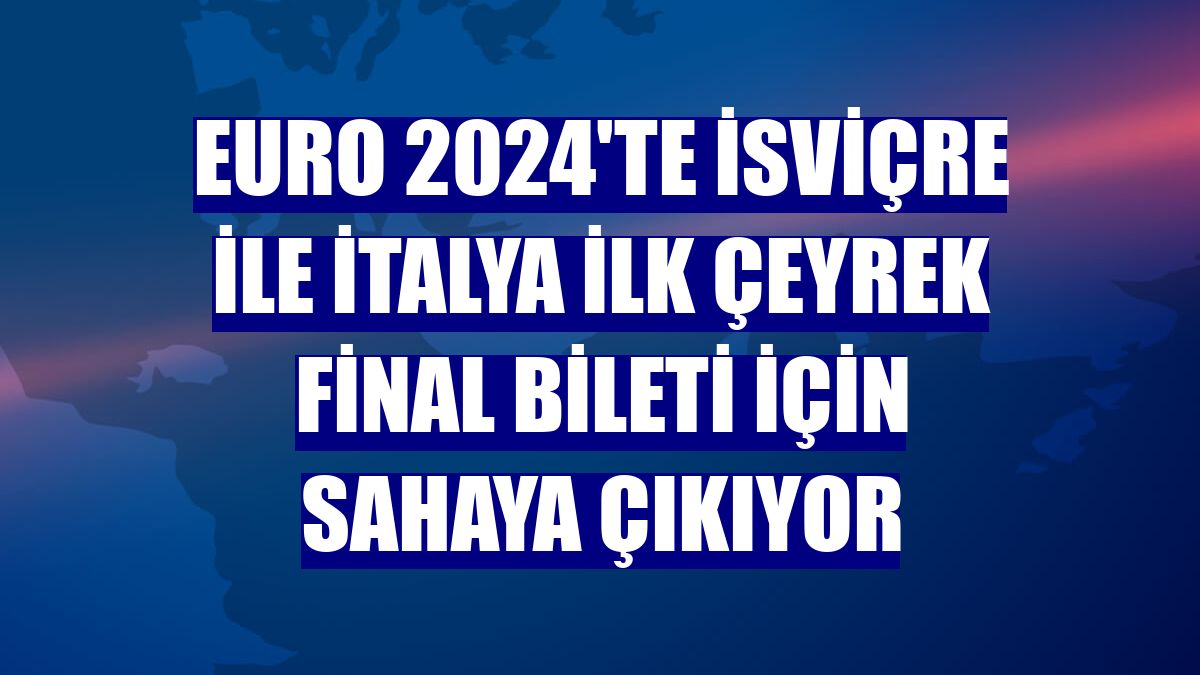 EURO 2024'te İsviçre ile İtalya ilk çeyrek final bileti için sahaya çıkıyor