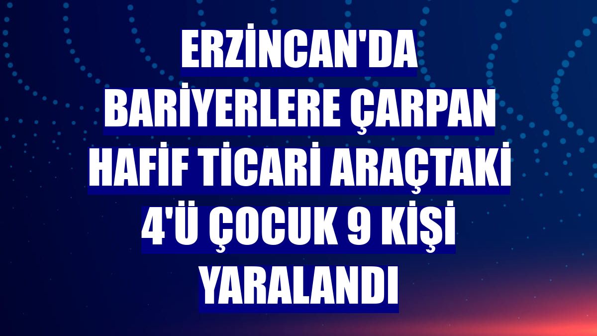 Erzincan'da bariyerlere çarpan hafif ticari araçtaki 4'ü çocuk 9 kişi yaralandı