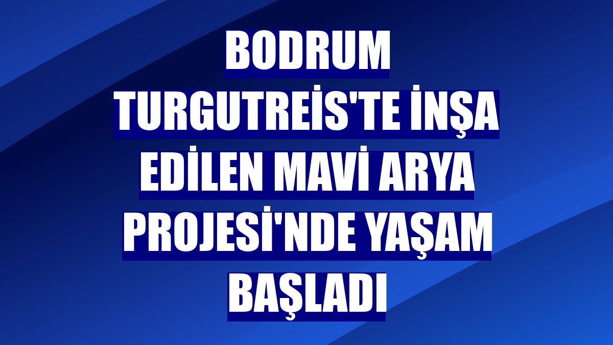 Bodrum Turgutreis'te inşa edilen Mavi Arya Projesi'nde yaşam başladı