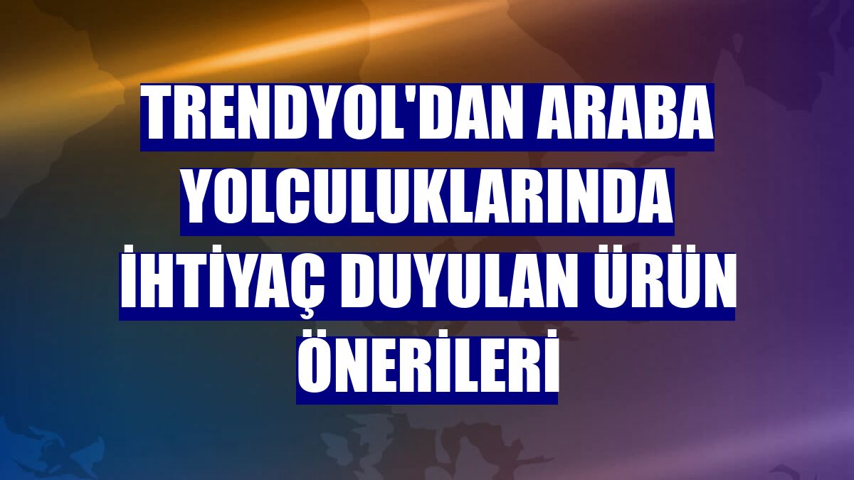 Trendyol'dan araba yolculuklarında ihtiyaç duyulan ürün önerileri