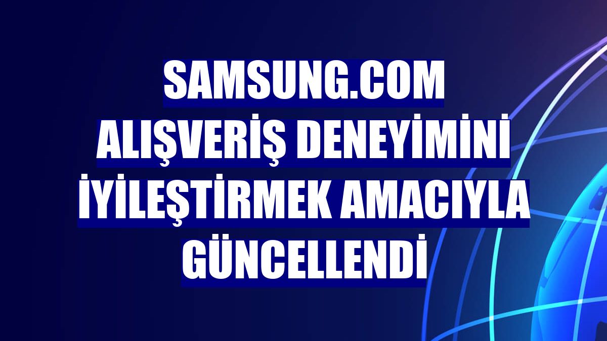 Samsung.com alışveriş deneyimini iyileştirmek amacıyla güncellendi