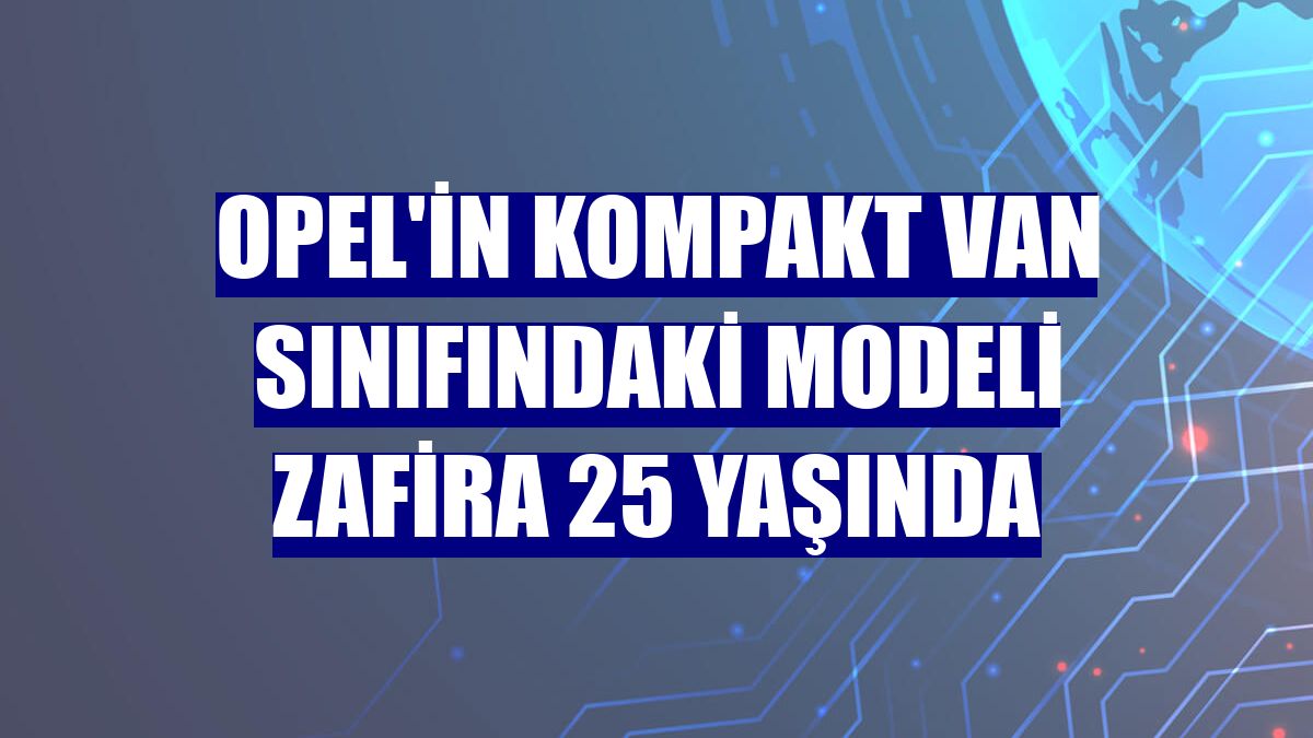 Opel'in kompakt van sınıfındaki modeli Zafira 25 yaşında