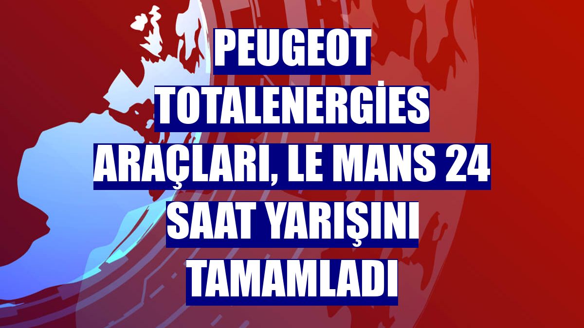 Peugeot TotalEnergies araçları, Le Mans 24 Saat yarışını tamamladı