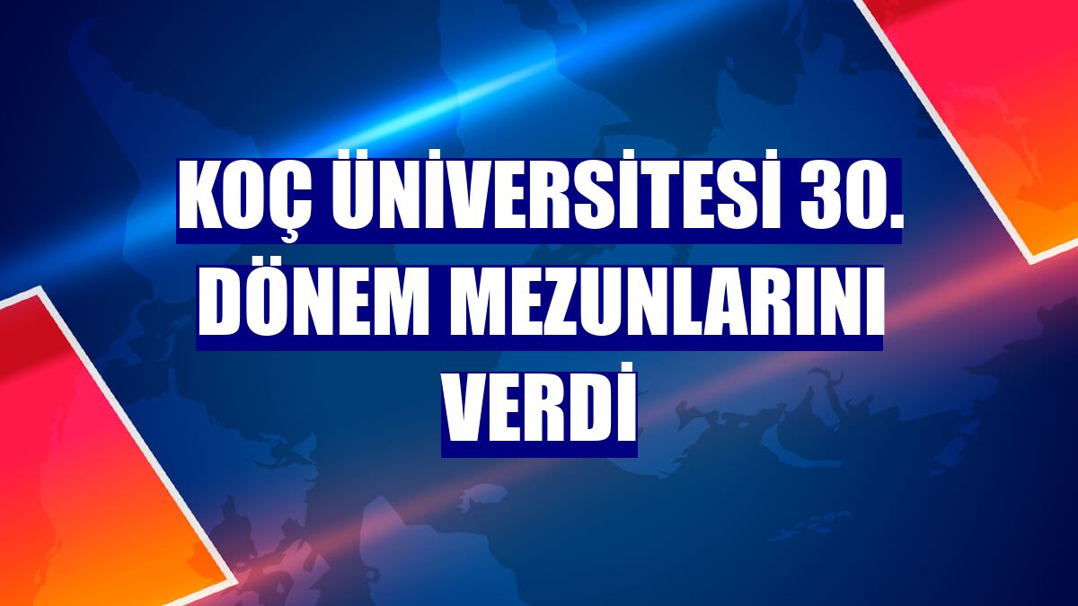 Koç Üniversitesi 30. dönem mezunlarını verdi