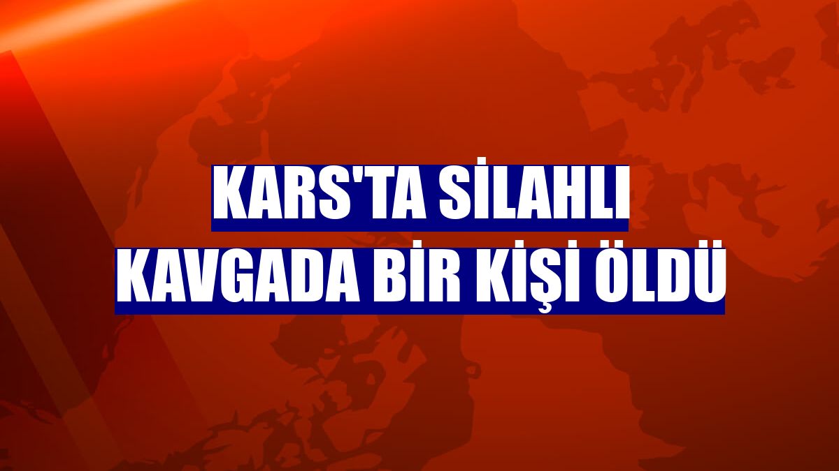 Kars'ta silahlı kavgada bir kişi öldü
