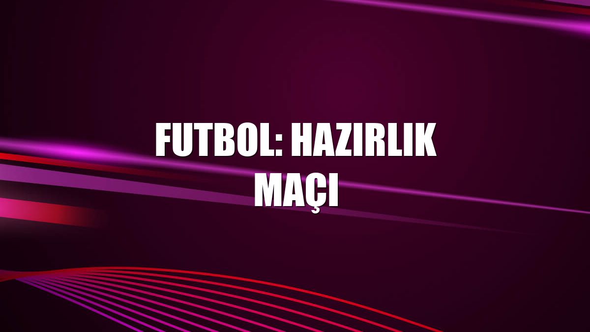 Futbol: Hazırlık maçı