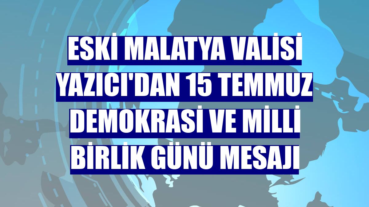 Eski Malatya Valisi Yazıcı'dan 15 Temmuz Demokrasi ve Milli Birlik Günü mesajı