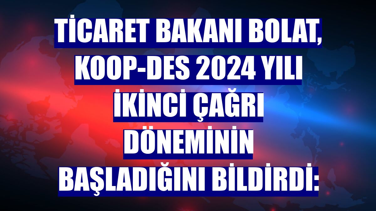 Ticaret Bakanı Bolat, KOOP-DES 2024 yılı ikinci çağrı döneminin başladığını bildirdi: