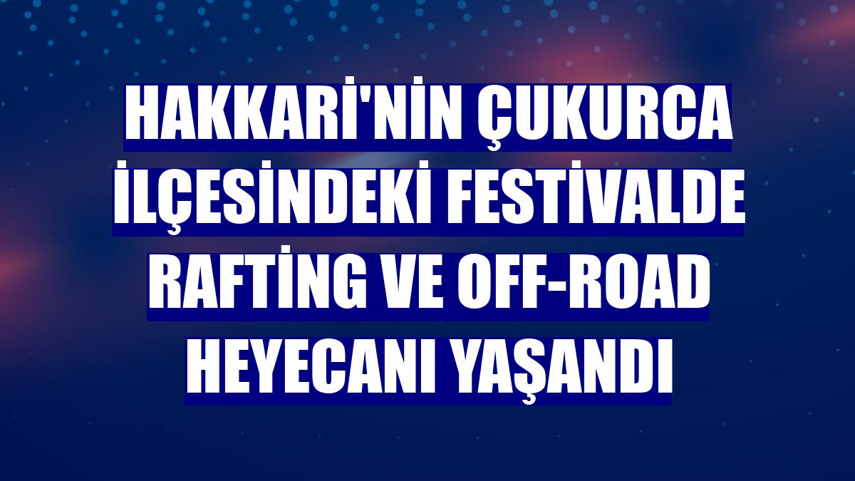 Hakkari'nin Çukurca ilçesindeki festivalde rafting ve off-road heyecanı yaşandı