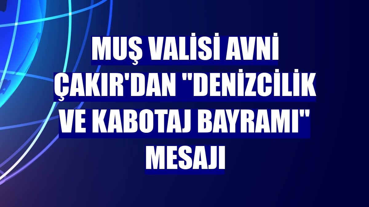 Muş Valisi Avni Çakır'dan "Denizcilik ve Kabotaj Bayramı" mesajı