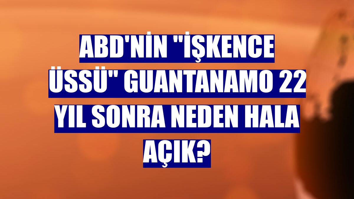 ABD'nin "işkence üssü" Guantanamo 22 yıl sonra neden hala açık?