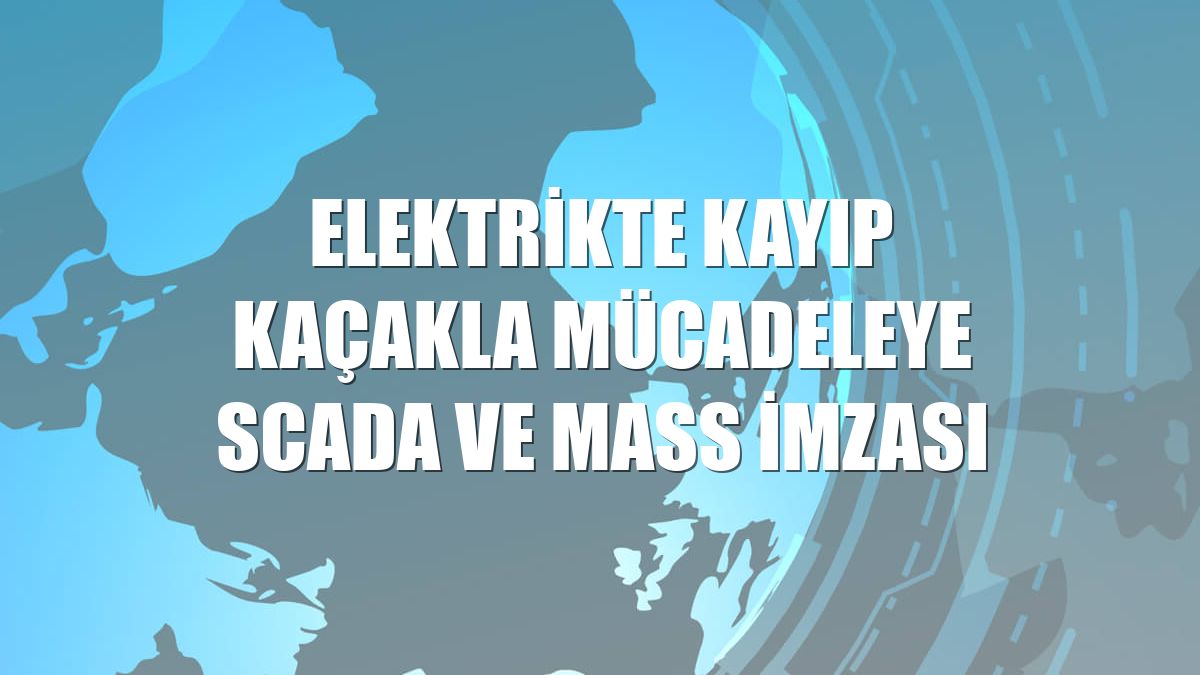 Elektrikte kayıp kaçakla mücadeleye SCADA ve MASS imzası