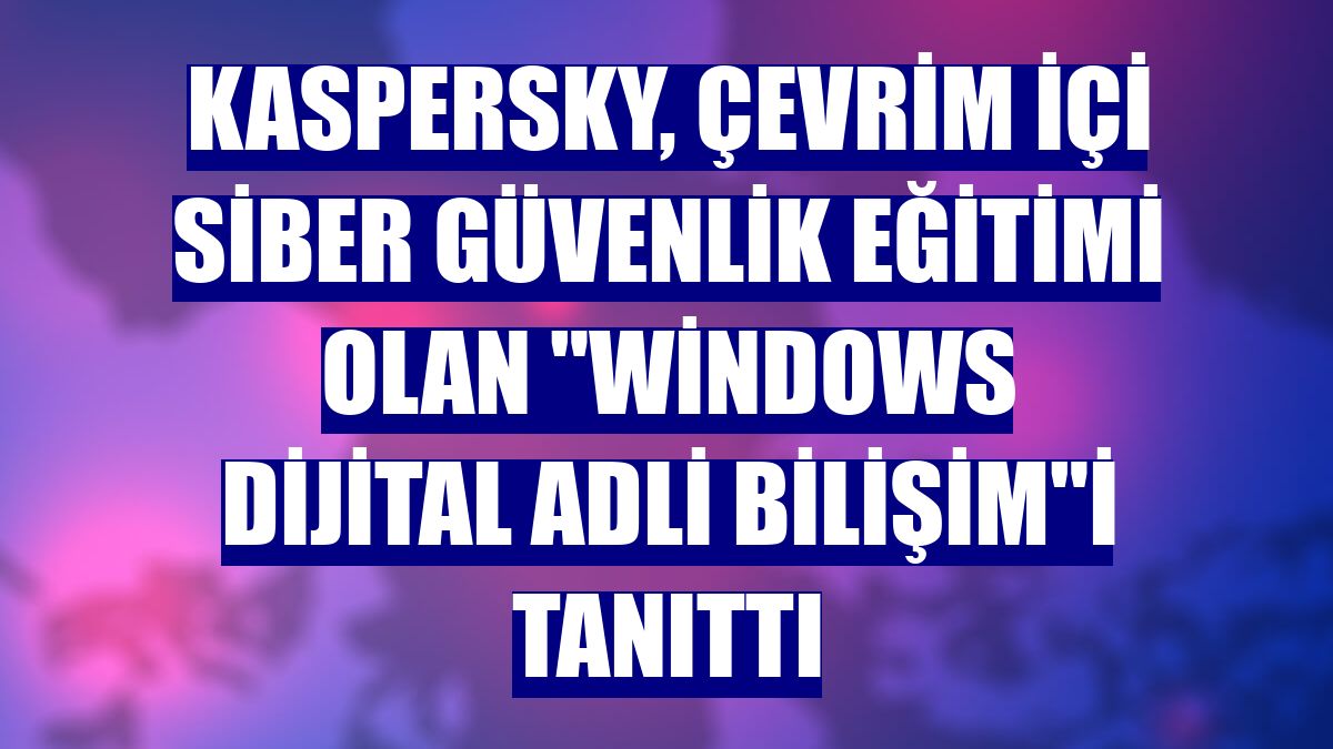 Kaspersky, çevrim içi siber güvenlik eğitimi olan "Windows Dijital Adli Bilişim"i tanıttı