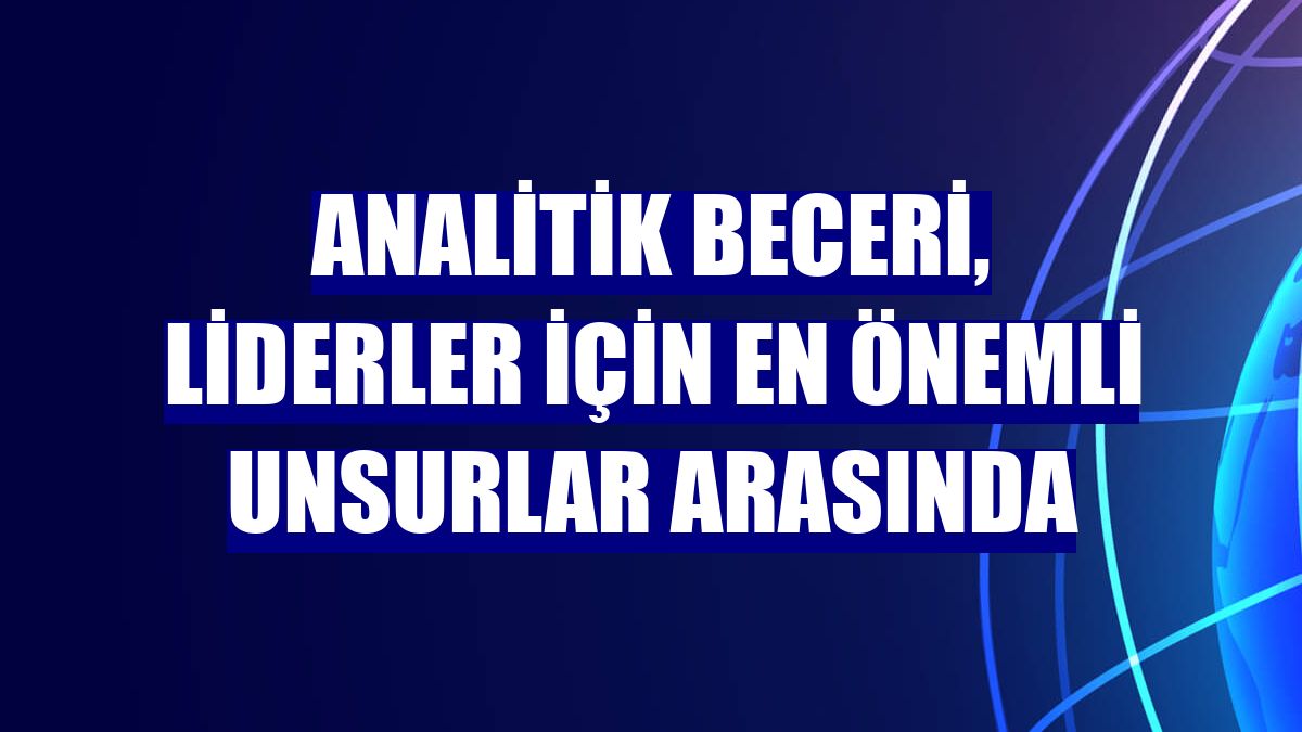 Analitik beceri, liderler için en önemli unsurlar arasında