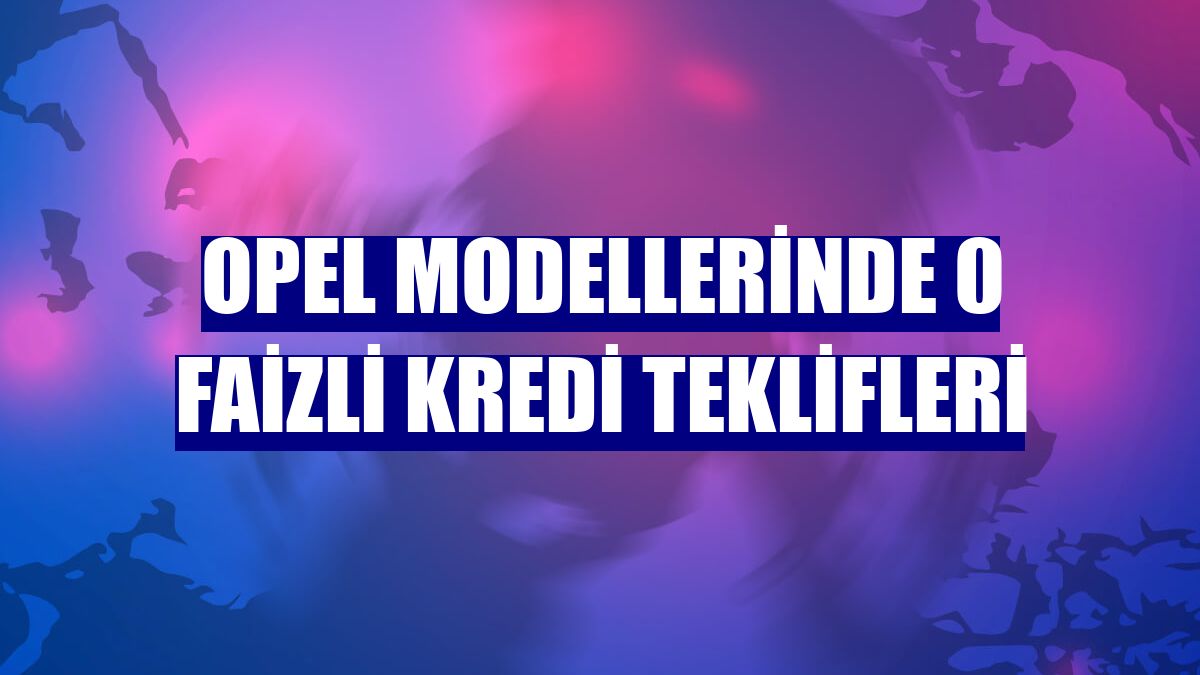 Opel modellerinde 0 faizli kredi teklifleri