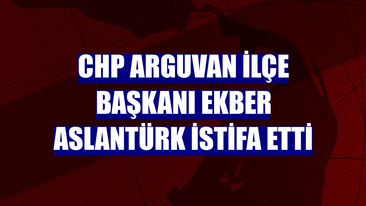 CHP Arguvan İlçe Başkanı Ekber Aslantürk istifa etti