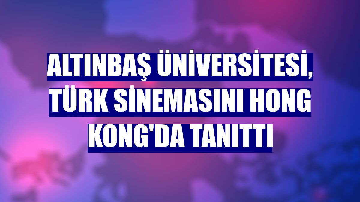 Altınbaş Üniversitesi, Türk sinemasını Hong Kong'da tanıttı