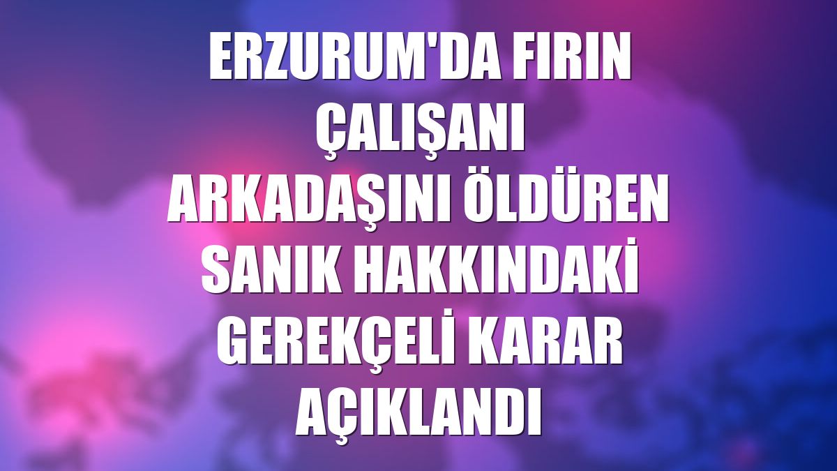 Erzurum'da fırın çalışanı arkadaşını öldüren sanık hakkındaki gerekçeli karar açıklandı