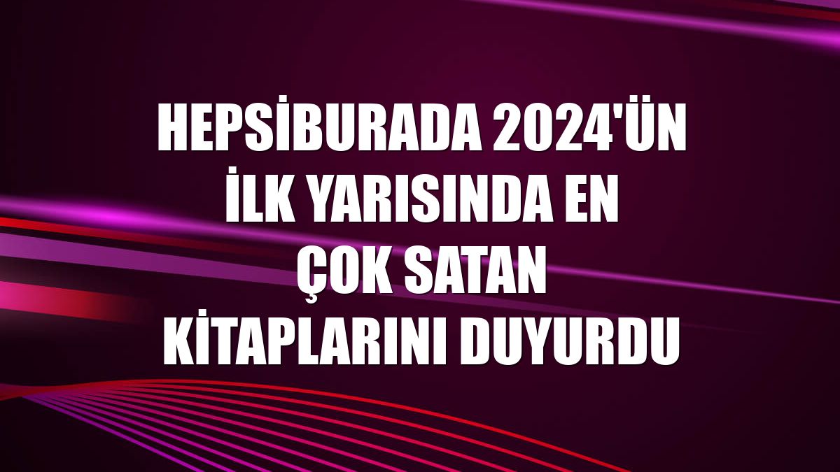 Hepsiburada 2024'ün ilk yarısında en çok satan kitaplarını duyurdu