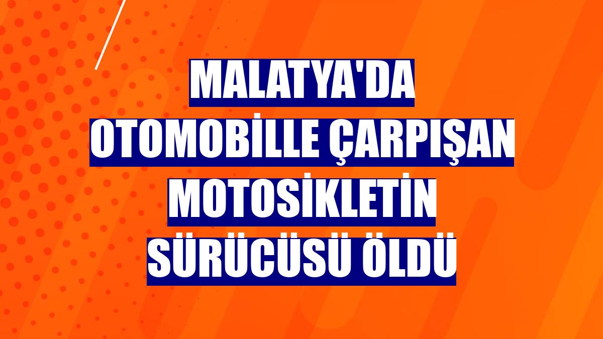 Malatya'da otomobille çarpışan motosikletin sürücüsü öldü