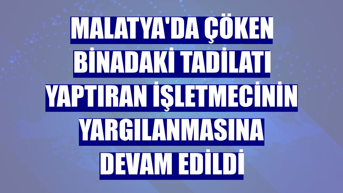 Malatya'da çöken binadaki tadilatı yaptıran işletmecinin yargılanmasına devam edildi