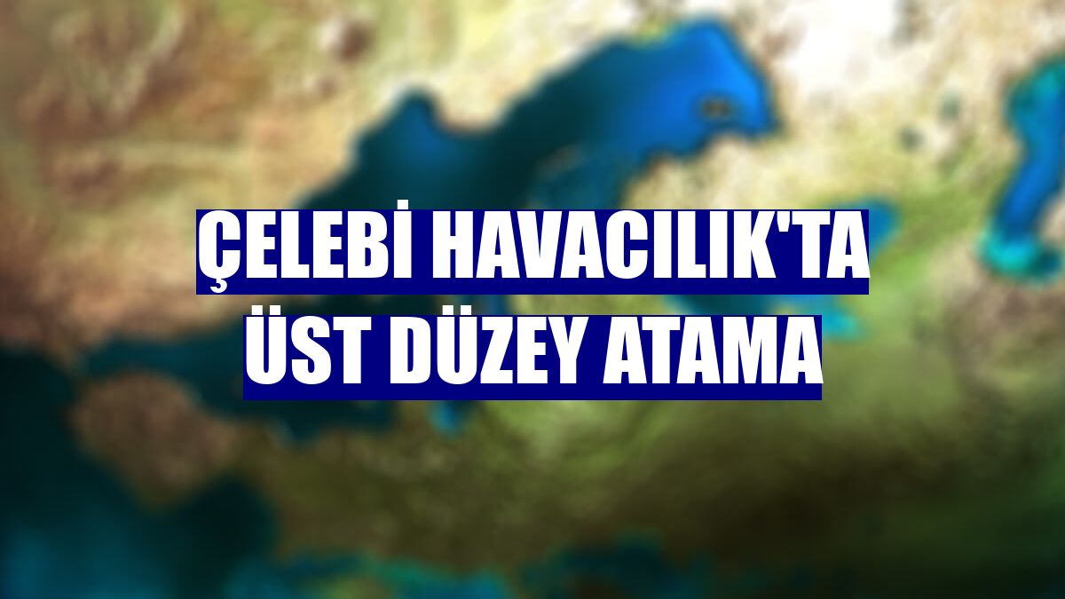 Çelebi Havacılık'ta üst düzey atama