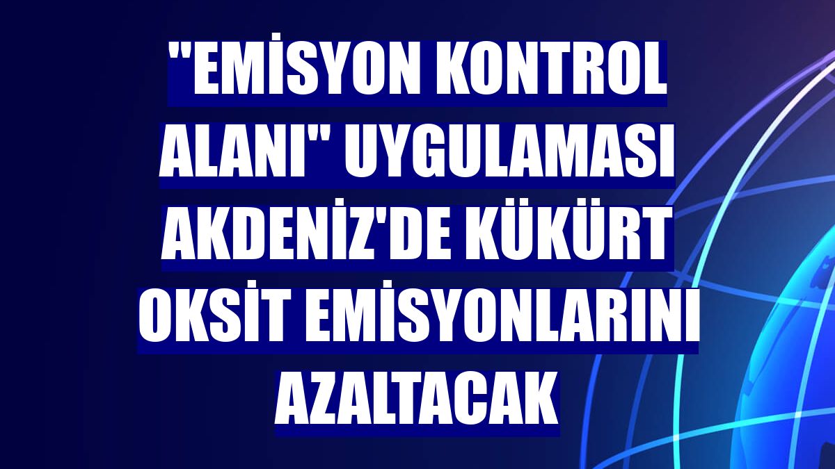 "Emisyon kontrol alanı" uygulaması Akdeniz'de kükürt oksit emisyonlarını azaltacak