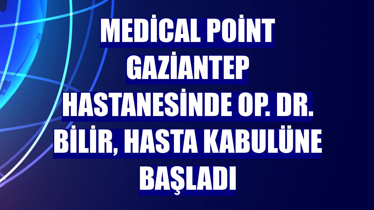Medical Point Gaziantep Hastanesinde Op. Dr. Bilir, hasta kabulüne başladı