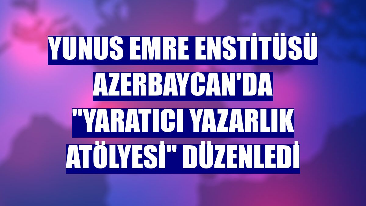 Yunus Emre Enstitüsü Azerbaycan'da "Yaratıcı Yazarlık Atölyesi" düzenledi