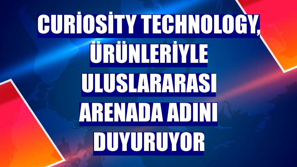 Curiosity Technology, ürünleriyle uluslararası arenada adını duyuruyor