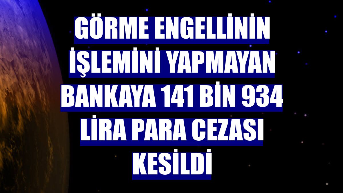 Görme engellinin işlemini yapmayan bankaya 141 bin 934 lira para cezası kesildi