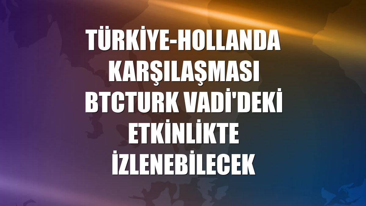 Türkiye-Hollanda karşılaşması BtcTurk Vadi'deki etkinlikte izlenebilecek
