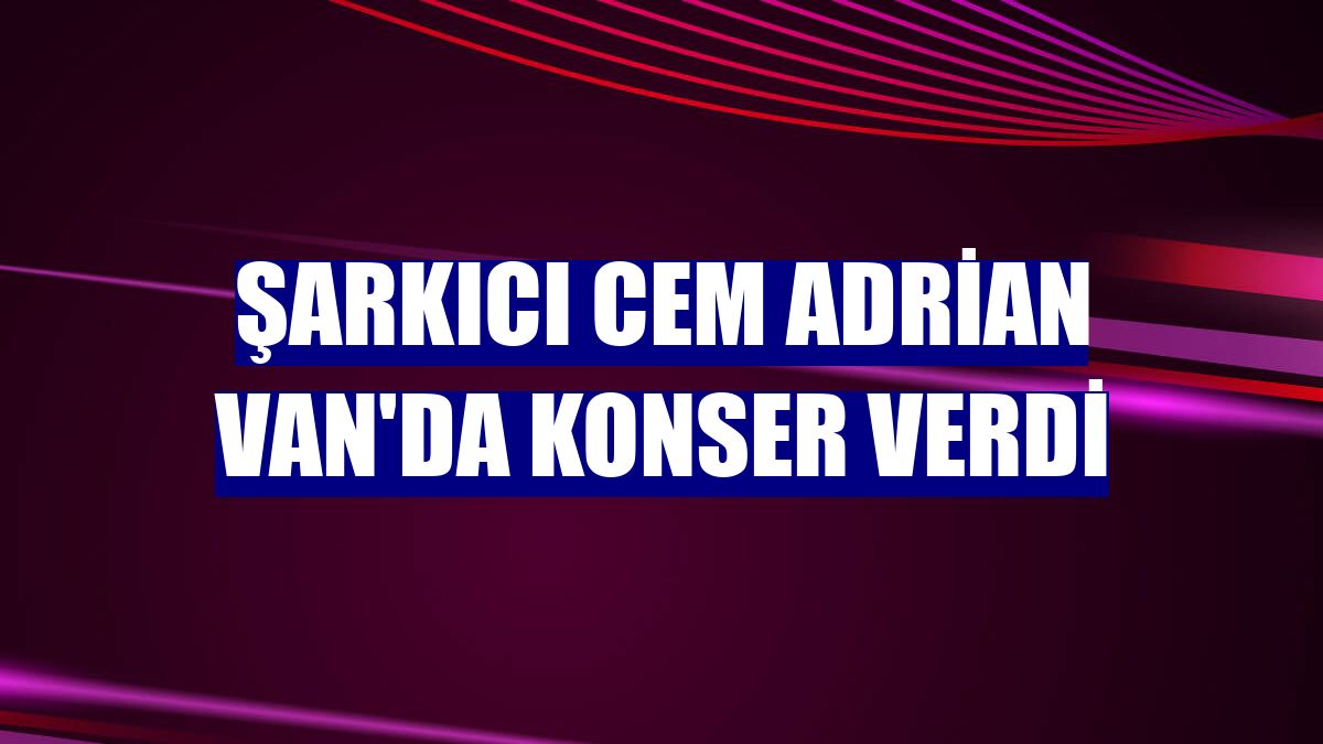 Şarkıcı Cem Adrian Van'da konser verdi