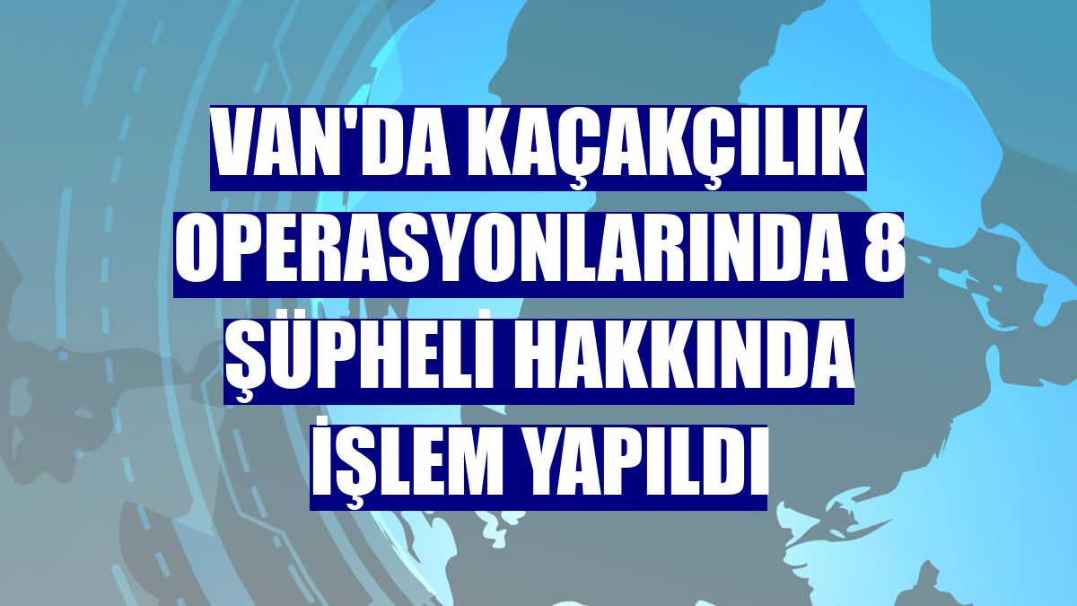 Van'da kaçakçılık operasyonlarında 8 şüpheli hakkında işlem yapıldı