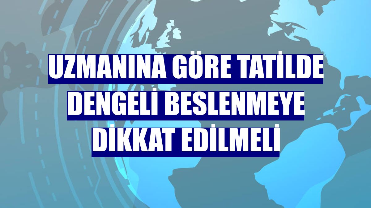Uzmanına göre tatilde dengeli beslenmeye dikkat edilmeli