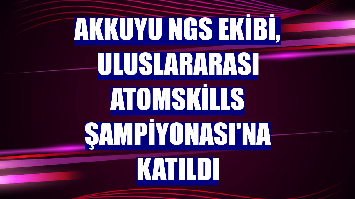 Akkuyu NGS ekibi, Uluslararası AtomSkills Şampiyonası'na katıldı
