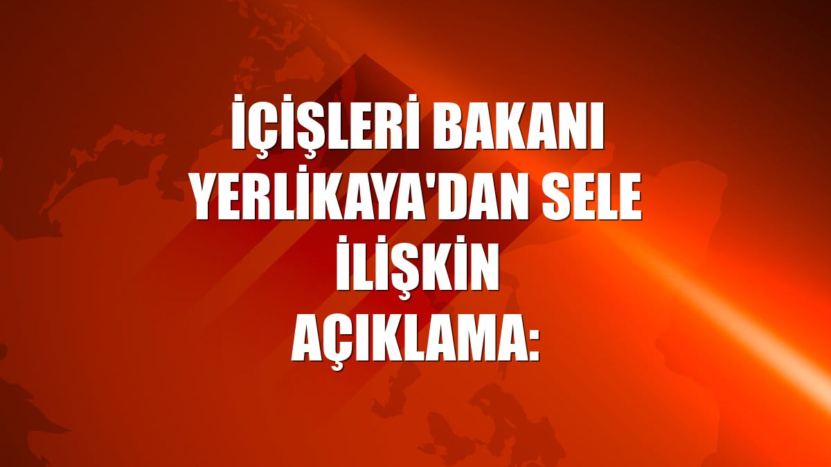 İçişleri Bakanı Yerlikaya'dan sele ilişkin açıklama: