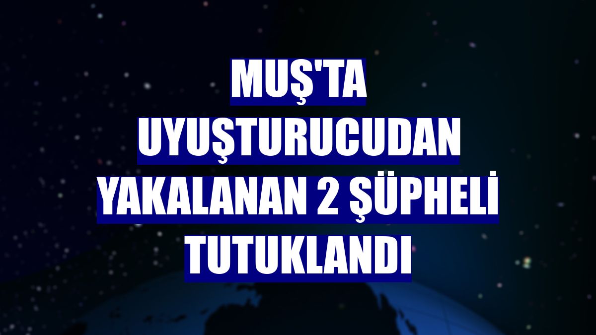Muş'ta uyuşturucudan yakalanan 2 şüpheli tutuklandı