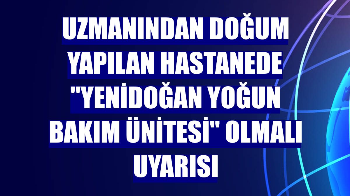 Uzmanından doğum yapılan hastanede "yenidoğan yoğun bakım ünitesi" olmalı uyarısı