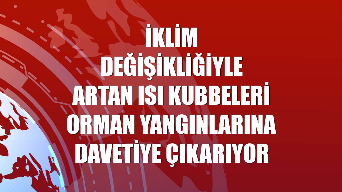 İklim değişikliğiyle artan ısı kubbeleri orman yangınlarına davetiye çıkarıyor