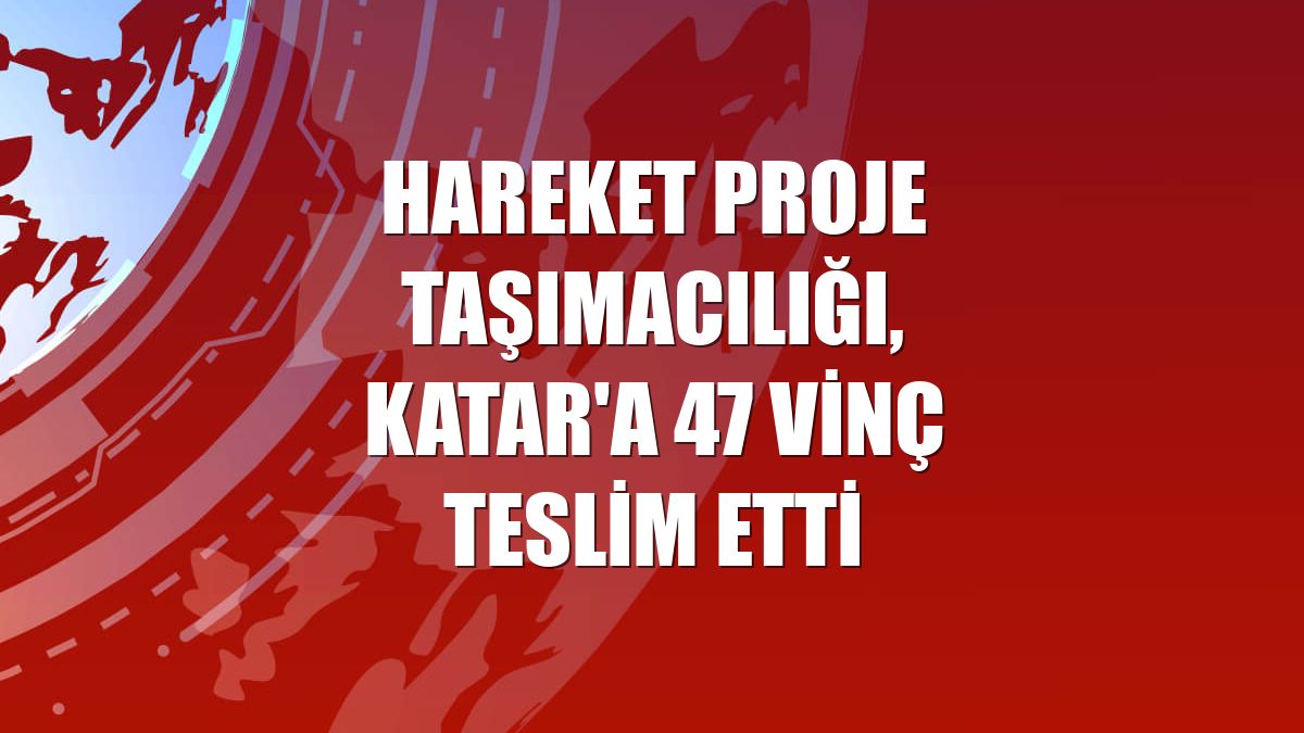 Hareket Proje Taşımacılığı, Katar'a 47 vinç teslim etti