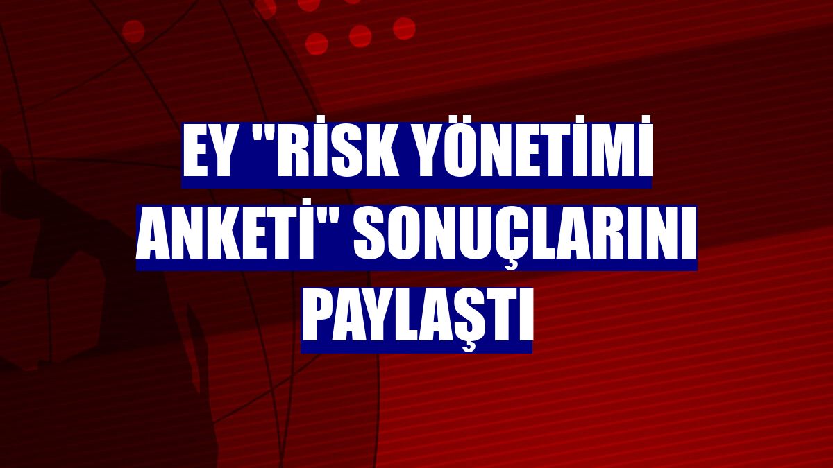 EY "Risk Yönetimi Anketi" sonuçlarını paylaştı