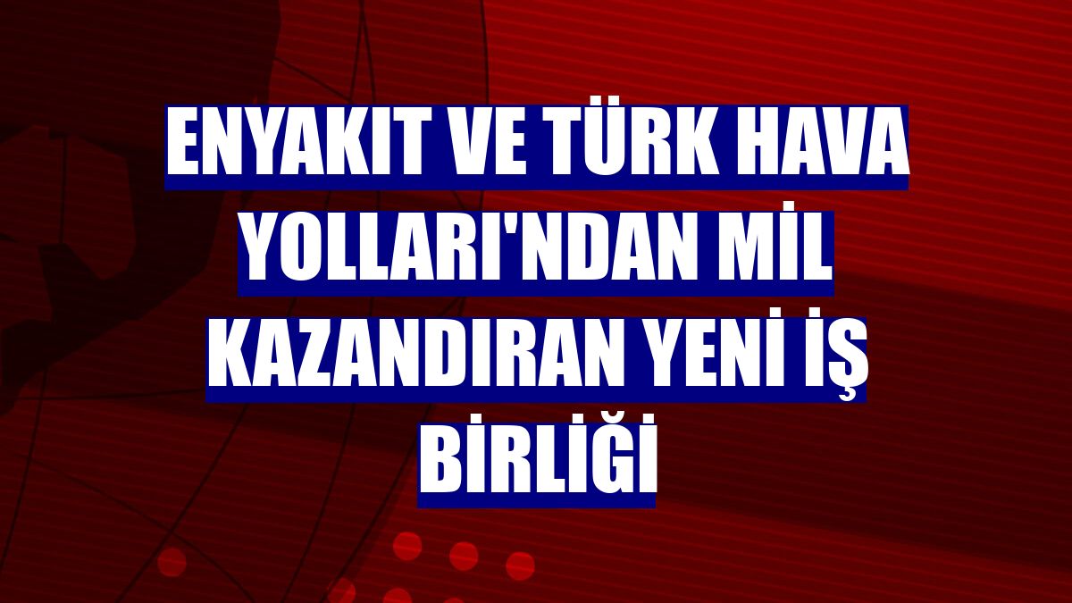 ENYAKIT ve Türk Hava Yolları'ndan mil kazandıran yeni iş birliği