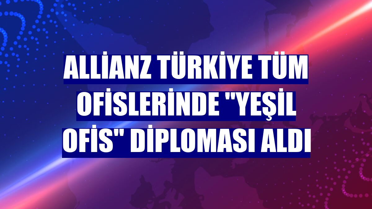 Allianz Türkiye tüm ofislerinde "Yeşil Ofis" diploması aldı